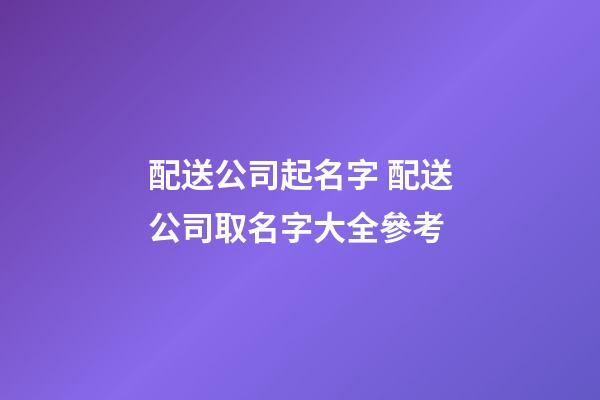 配送公司起名字 配送公司取名字大全參考